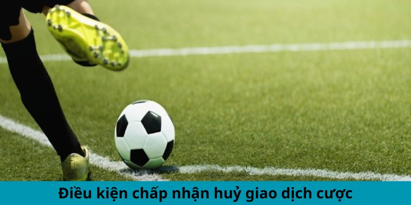 Điều kiện chấp nhận huỷ giao dịch cược