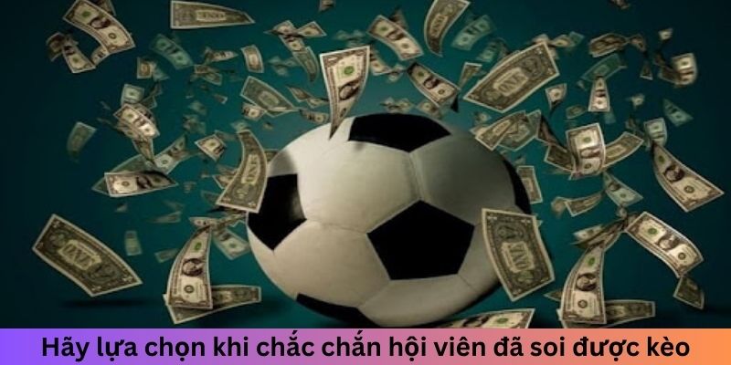 Hãy lựa chọn khi chắc chắn hội viên đã soi được kèo