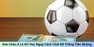 Kèo Châu Á Là Gì? Học Ngay Cách Chơi Để Thắng Tiền Khủng