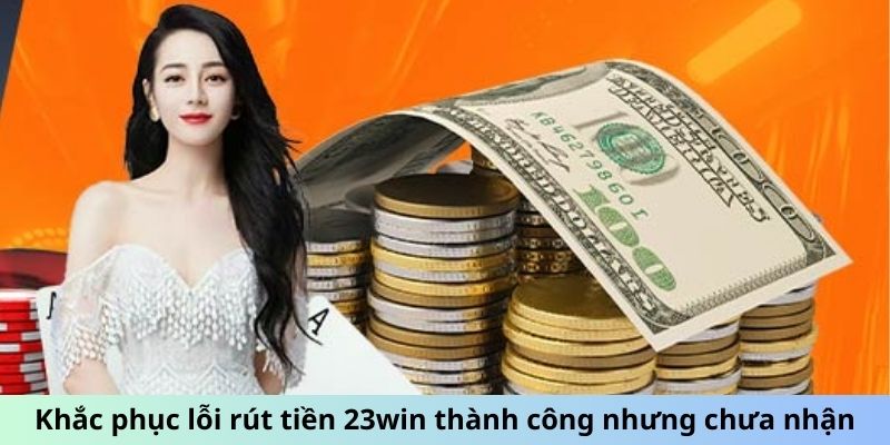 Khắc phục lỗi rút tiền 23win thành công nhưng chưa nhận