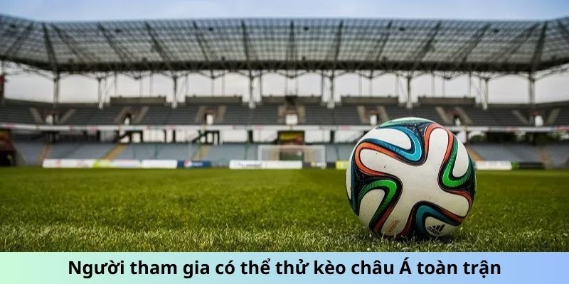 Người tham gia có thể thử kèo châu Á toàn trận