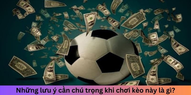 Những lưu ý cần chú trọng khi chơi kèo này là gì?