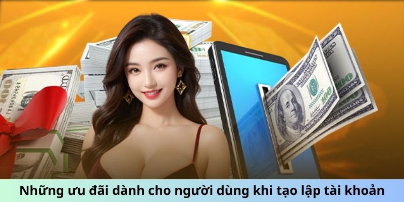 Những ưu đãi dành cho người dùng khi tạo lập tài khoản