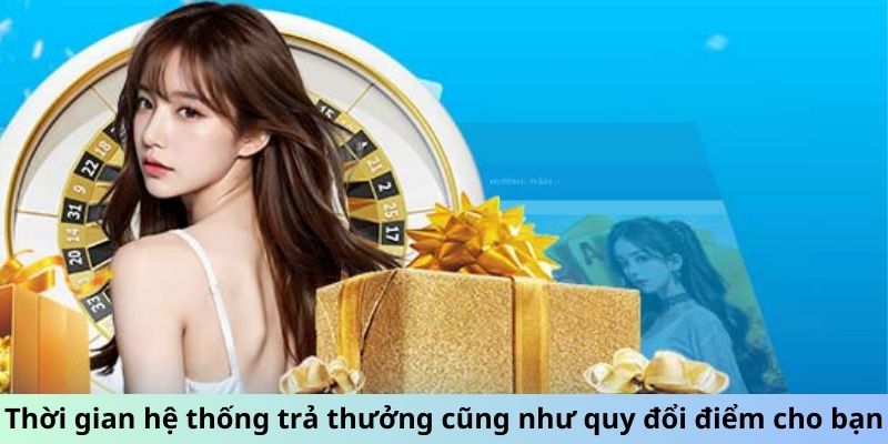 Thời gian hệ thống trả thưởng cũng như quy đổi điểm cho bạn