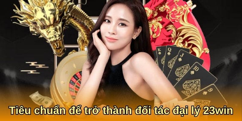 Tiêu chuẩn để trở thành đối tác đại lý 23win